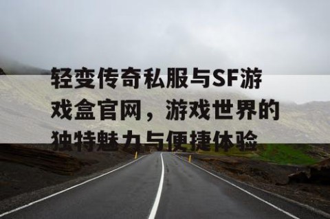 轻变传奇私服与SF游戏盒官网，游戏世界的独特魅力与便捷体验