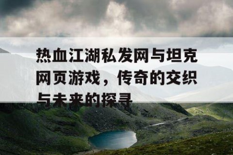热血江湖私发网与坦克网页游戏，传奇的交织与未来的探寻