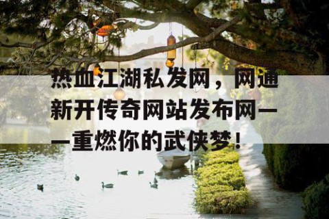 热血江湖私发网，网通新开传奇网站发布网——重燃你的武侠梦！