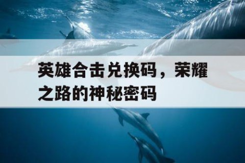 英雄合击兑换码，荣耀之路的神秘密码