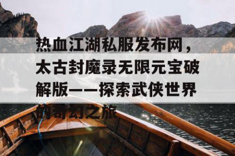 热血江湖私服发布网，太古封魔录无限元宝破解版——探索武侠世界的奇幻之旅