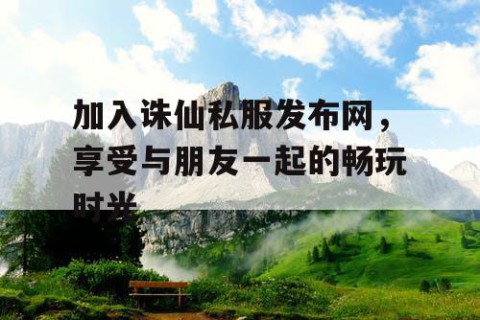 加入诛仙私服发布网，享受与朋友一起的畅玩时光