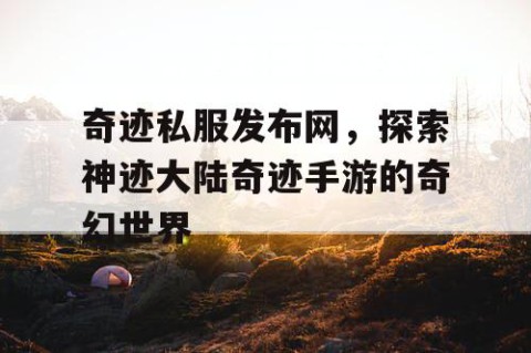 奇迹私服发布网，探索神迹大陆奇迹手游的奇幻世界