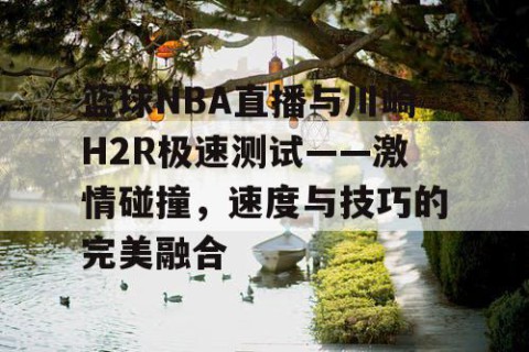 篮球NBA直播与川崎H2R极速测试——激情碰撞,速度与技巧的完美融合