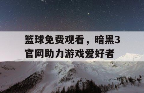 篮球免费观看,暗黑3官网助力游戏爱好者