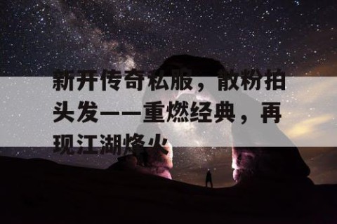 新开传奇私服，散粉拍头发——重燃经典，再现江湖烽火