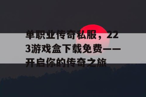单职业传奇私服，223游戏盒下载免费——开启你的传奇之旅