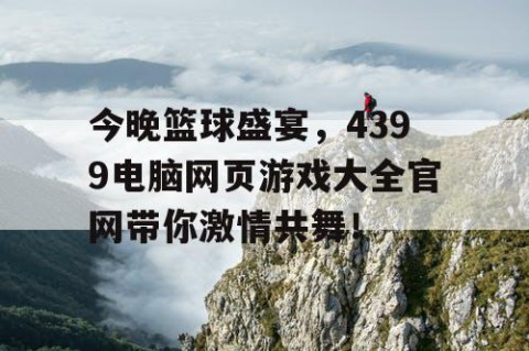 今晚篮球盛宴,4399电脑网页游戏大全官网带你激情共舞!
