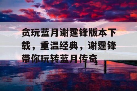 贪玩蓝月谢霆锋版本下载，重温经典，谢霆锋带你玩转蓝月传奇