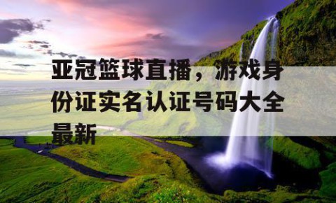 亚冠篮球直播，游戏身份证实名认证号码大全最新