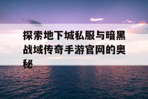 探索地下城私服与暗黑战域传奇手游官网的奥秘
