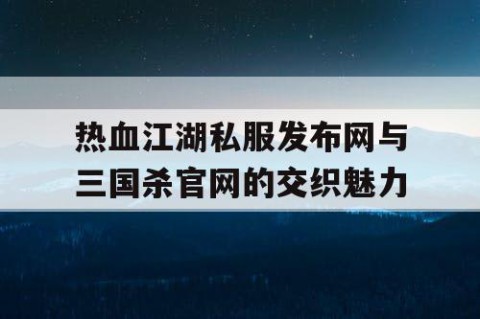 热血江湖私服发布网与三国杀官网的交织魅力