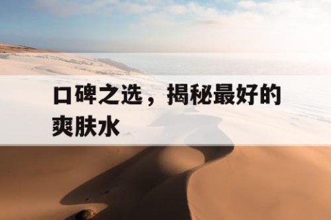 口碑之选，揭秘最好的爽肤水