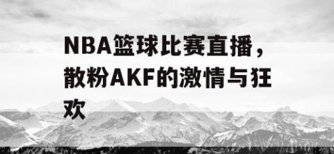 NBA篮球比赛直播，散粉AKF的激情与狂欢