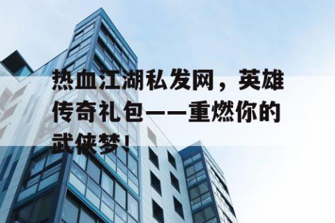 热血江湖私发网，英雄传奇礼包——重燃你的武侠梦！