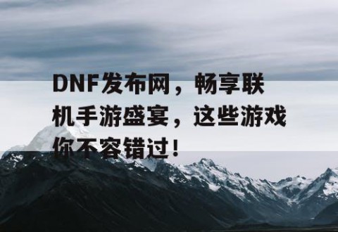 DNF发布网，畅享联机手游盛宴，这些游戏你不容错过！