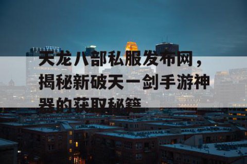 天龙八部私服发布网，揭秘新破天一剑手游神器的获取秘籍
