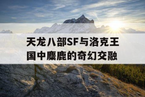 天龙八部SF与洛克王国中麋鹿的奇幻交融