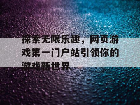 探索无限乐趣，网页游戏第一门户站引领你的游戏新世界
