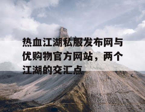 热血江湖私服发布网与优购物官方网站，两个江湖的交汇点