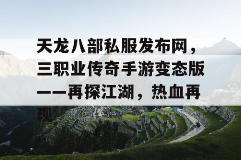 天龙八部私服发布网，三职业传奇手游变态版——再探江湖，热血再现