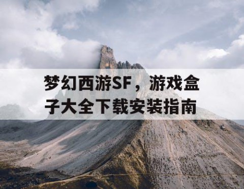 梦幻西游SF，游戏盒子大全下载安装指南