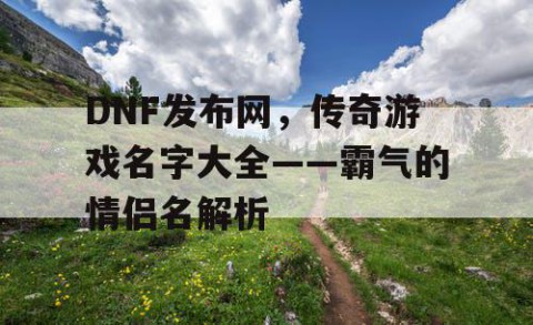 DNF发布网，传奇游戏名字大全——霸气的情侣名解析