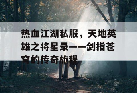 热血江湖私服，天地英雄之将星录——剑指苍穹的传奇旅程