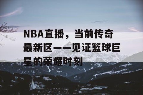 NBA直播，当前传奇最新区——见证篮球巨星的荣耀时刻