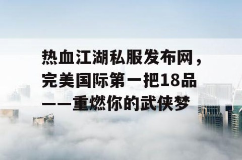热血江湖私服发布网，完美国际第一把18品——重燃你的武侠梦