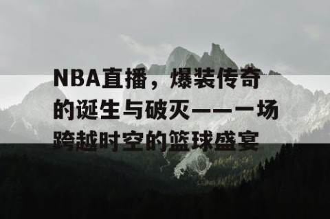 NBA直播，爆装传奇的诞生与破灭——一场跨越时空的篮球盛宴