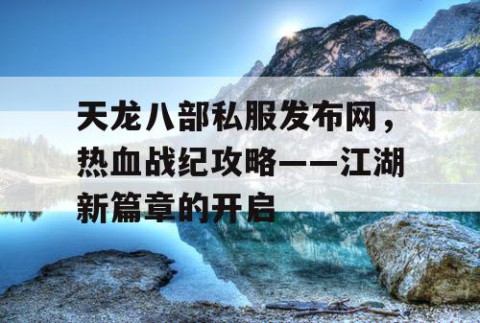 天龙八部私服发布网，热血战纪攻略——江湖新篇章的开启
