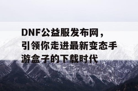 DNF公益服发布网，引领你走进最新变态手游盒子的下载时代