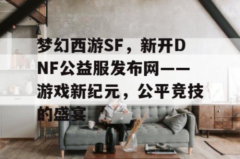 梦幻西游SF，新开DNF公益服发布网——游戏新纪元，公平竞技的盛宴