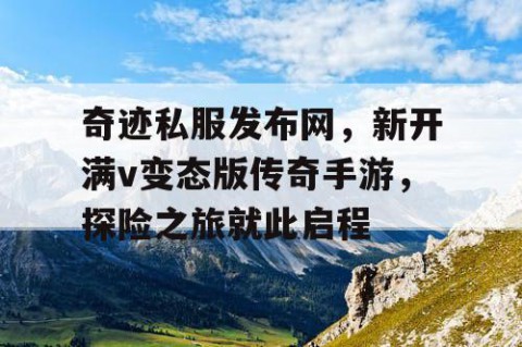 奇迹私服发布网，新开满v变态版传奇手游，探险之旅就此启程
