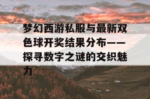 梦幻西游私服与最新双色球开奖结果分布——探寻数字之谜的交织魅力