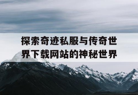 探索奇迹私服与传奇世界下载网站的神秘世界