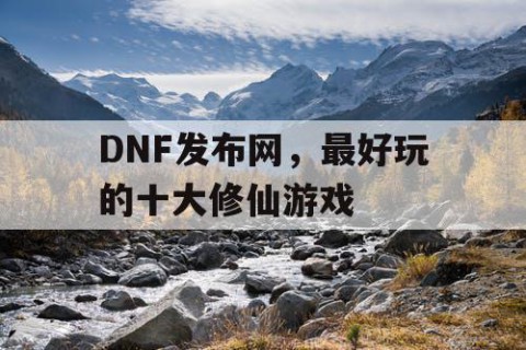 DNF发布网，最好玩的十大修仙游戏