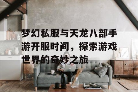 梦幻私服与天龙八部手游开服时间，探索游戏世界的奇妙之旅