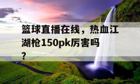 篮球直播在线,热血江湖枪150pk厉害吗?