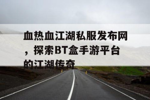 血热血江湖私服发布网，探索BT盒手游平台的江湖传奇
