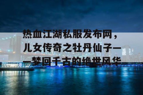 热血江湖私服发布网，儿女传奇之牡丹仙子——梦回千古的绝世风华