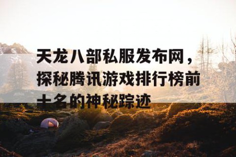 天龙八部私服发布网，探秘腾讯游戏排行榜前十名的神秘踪迹