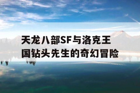 天龙八部SF与洛克王国钻头先生的奇幻冒险
