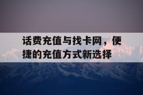 话费充值与找卡网，便捷的充值方式新选择