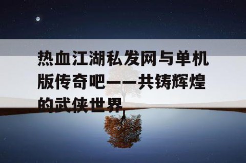 热血江湖私发网与单机版传奇吧——共铸辉煌的武侠世界