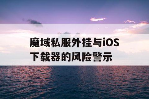 魔域私服外挂与iOS下载器的风险警示