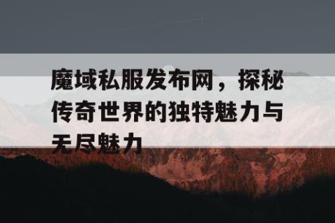 魔域私服发布网，探秘传奇世界的独特魅力与无尽魅力
