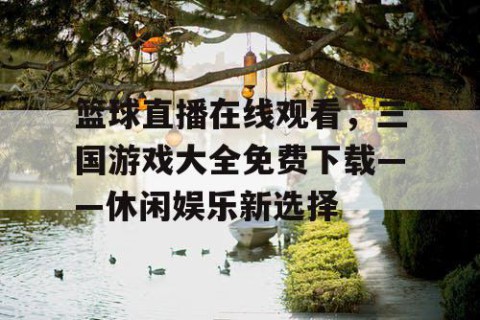 篮球直播在线观看,三国游戏大全免费下载——休闲娱乐新选择