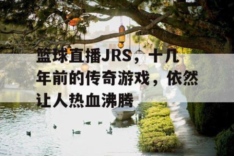 篮球直播JRS，十几年前的传奇游戏，依然让人热血沸腾
